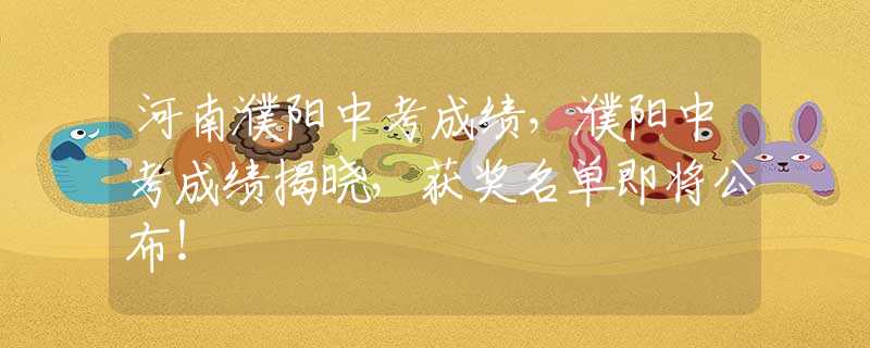 河南濮陽中考成績，濮陽中考成績揭曉，獲獎名單即將公布！