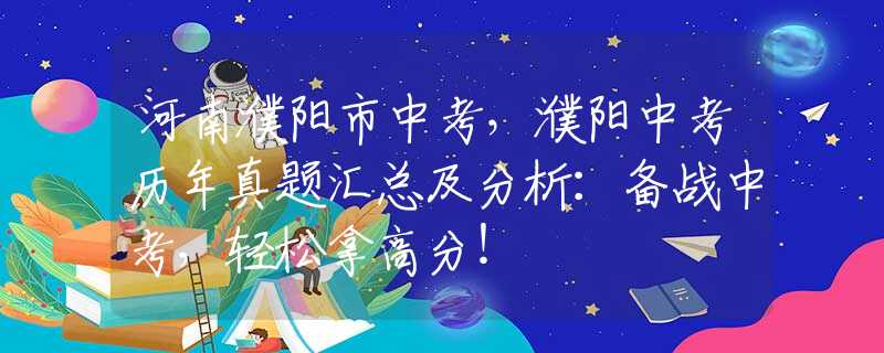 河南濮陽市中考，濮陽中考?xì)v年真題匯總及分析：備戰(zhàn)中考，輕松拿高分！