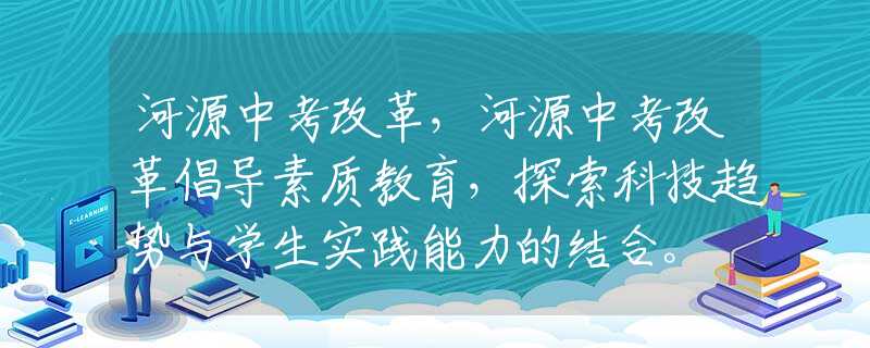 河源中考改革，河源中考改革倡導素質(zhì)教育，探索科技趨勢與學生實踐能力的結(jié)合。