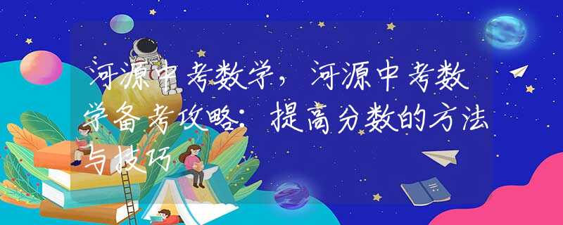 河源中考數(shù)學(xué)，河源中考數(shù)學(xué)備考攻略：提高分?jǐn)?shù)的方法與技巧