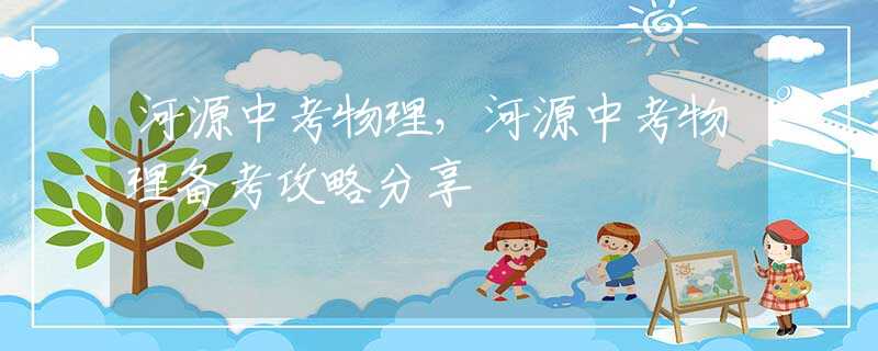 河源中考物理，河源中考物理備考攻略分享