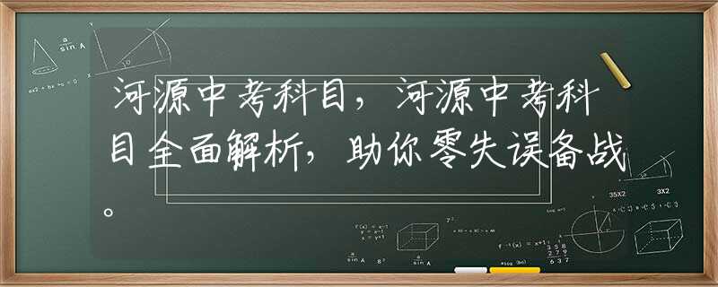 河源中考科目，河源中考科目全面解析，助你零失誤備戰(zhàn)。