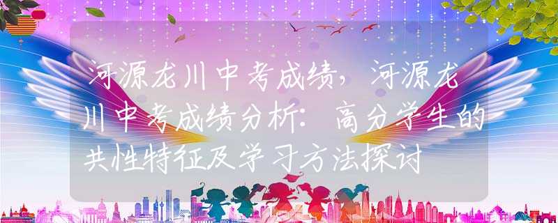 河源龍川中考成績，河源龍川中考成績分析：高分學(xué)生的共性特征及學(xué)習(xí)方法探討