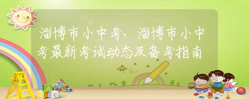 淄博市小中考，淄博市小中考最新考試動(dòng)態(tài)及備考指南