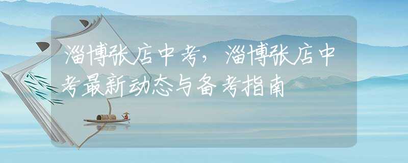 淄博張店中考，淄博張店中考最新動態(tài)與備考指南