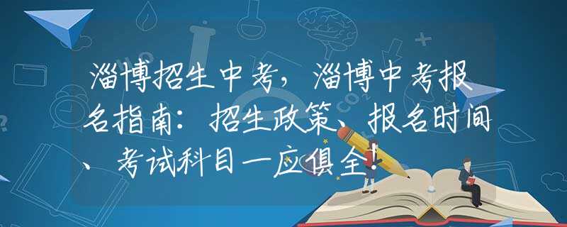 淄博招生中考，淄博中考報名指南：招生政策、報名時間、考試科目一應(yīng)俱全！