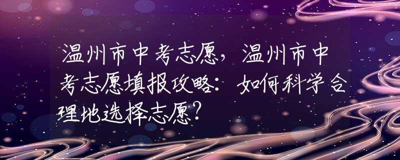 溫州市中考志愿，溫州市中考志愿填報攻略：如何科學(xué)合理地選擇志愿？