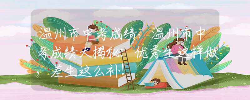 溫州市中考成績，溫州市中考成績大揭秘：優(yōu)秀生這樣做，差生這么補(bǔ)!