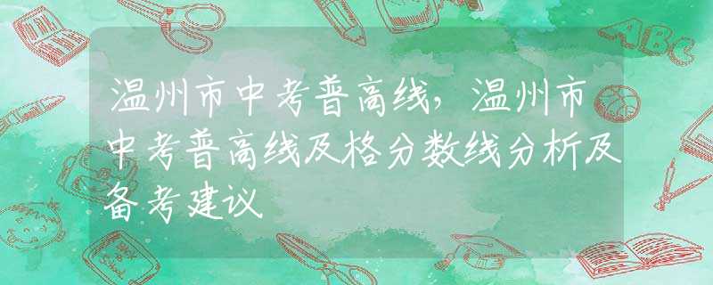 溫州市中考普高線，溫州市中考普高線及格分數(shù)線分析及備考建議