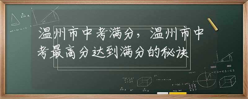 溫州市中考滿分，溫州市中考最高分達到滿分的秘訣