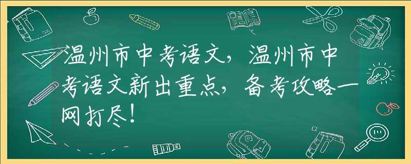 溫州市中考語文，溫州市中考語文新出重點，備考攻略一網(wǎng)打盡！