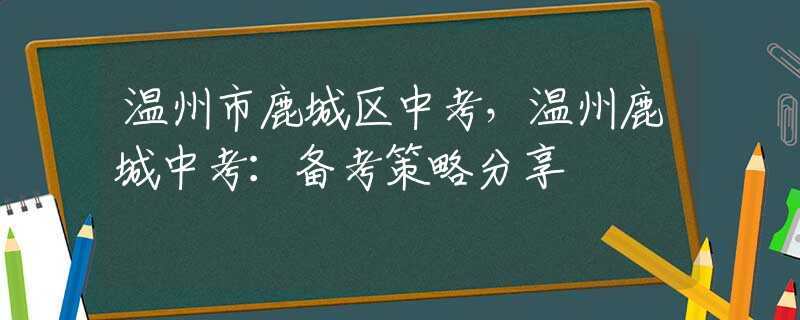 溫州市鹿城區(qū)中考，溫州鹿城中考：備考策略分享