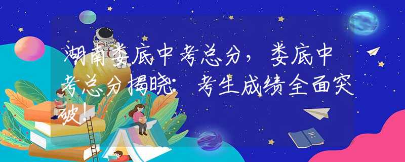 湖南婁底中考總分，婁底中考總分揭曉：考生成績(jī)?nèi)嫱黄疲?  title=