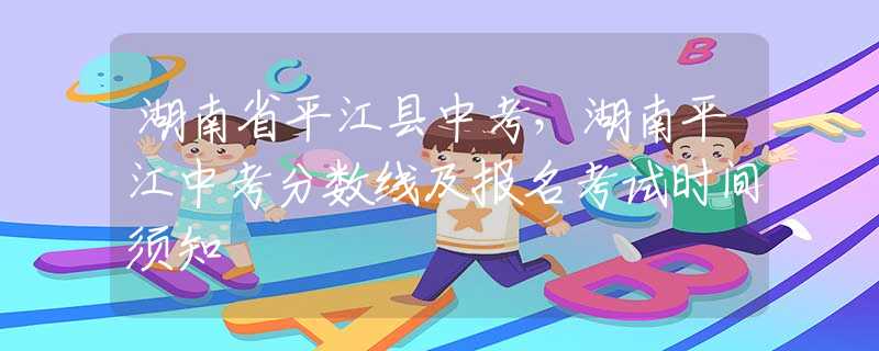 湖南省平江縣中考，湖南平江中考分數(shù)線及報名考試時間須知