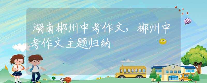 湖南郴州中考作文，郴州中考作文主題歸納