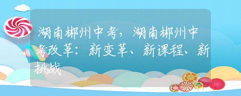 湖南郴州中考，湖南郴州中考改革：新變革、新課程、新挑戰(zhàn)