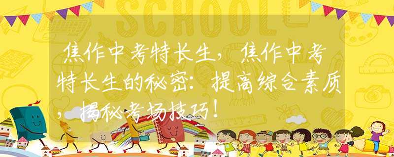 焦作中考特長(zhǎng)生，焦作中考特長(zhǎng)生的秘密：提高綜合素質(zhì)，揭秘考場(chǎng)技巧！