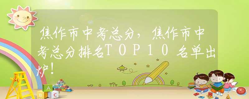 焦作市中考總分，焦作市中考總分排名TOP10名單出爐！