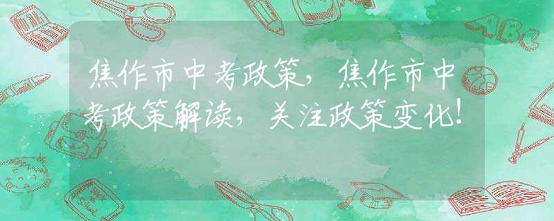 焦作市中考政策，焦作市中考政策解讀，關注政策變化！