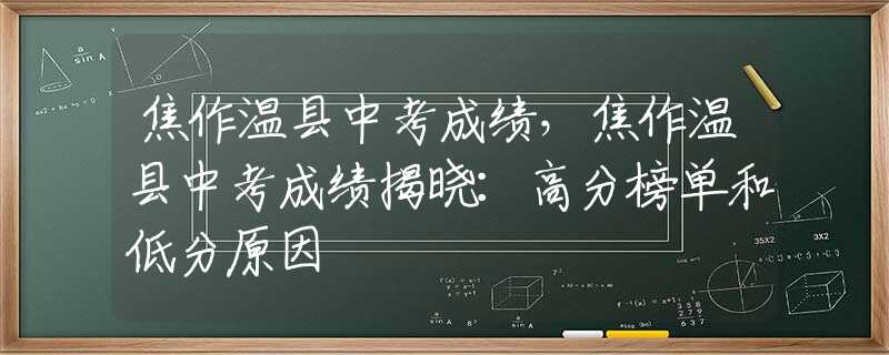 焦作溫縣中考成績(jī)，焦作溫縣中考成績(jī)揭曉：高分榜單和低分原因