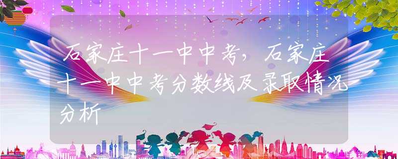 石家莊十一中中考，石家莊十一中中考分數(shù)線及錄取情況分析