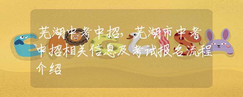 蕪湖中考中招，蕪湖市中考中招相關(guān)信息及考試報(bào)名流程介紹