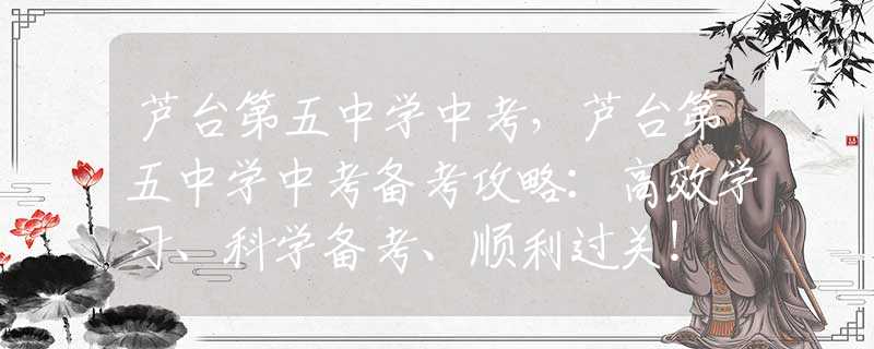 蘆臺第五中學(xué)中考，蘆臺第五中學(xué)中考備考攻略：高效學(xué)習(xí)、科學(xué)備考、順利過關(guān)！