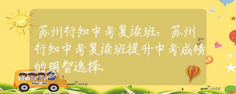 蘇州行知中考復(fù)讀班，蘇州行知中考復(fù)讀班提升中考成績的明智選擇。