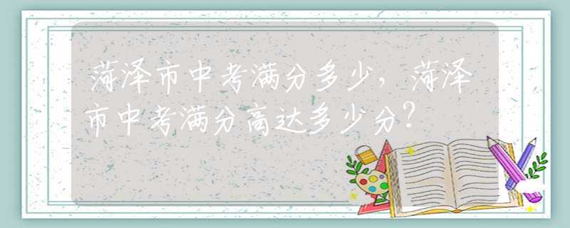 菏澤市中考滿分多少，菏澤市中考滿分高達多少分？