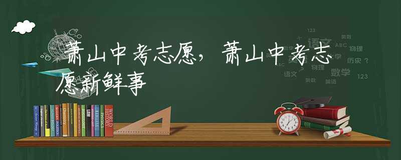 蕭山中考志愿，蕭山中考志愿新鮮事