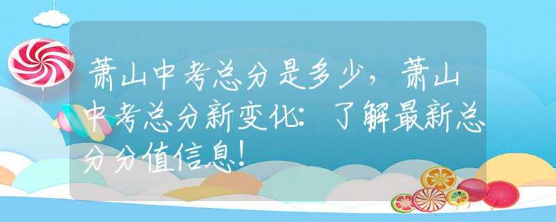 蕭山中考總分是多少，蕭山中考總分新變化：了解最新總分分值信息！