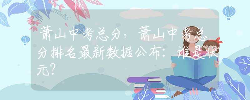 蕭山中考總分，蕭山中考總分排名最新數(shù)據(jù)公布：誰(shuí)是狀元？