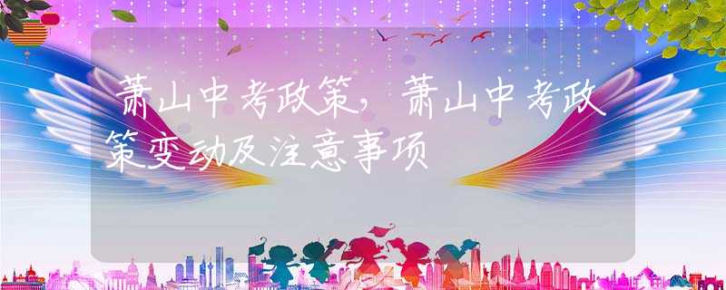 蕭山中考政策，蕭山中考政策變動(dòng)及注意事項(xiàng)