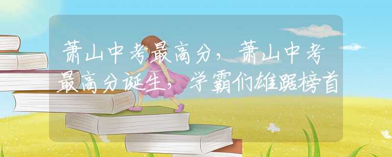 蕭山中考最高分，蕭山中考最高分誕生，學(xué)霸們雄踞榜首