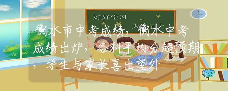 衡水市中考成績，衡水中考成績出爐，各科平均分超預(yù)期，學(xué)生與家長喜出望外
