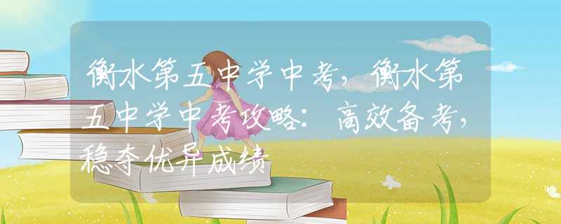衡水第五中學(xué)中考，衡水第五中學(xué)中考攻略：高效備考，穩(wěn)奪優(yōu)異成績