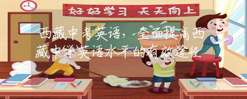 西藏中考英語(yǔ)，全面提高西藏中學(xué)英語(yǔ)水平的有效途徑