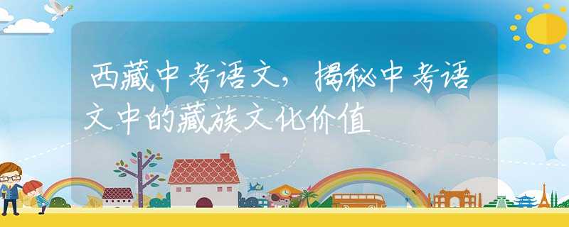 西藏中考語文，揭秘中考語文中的藏族文化價(jià)值