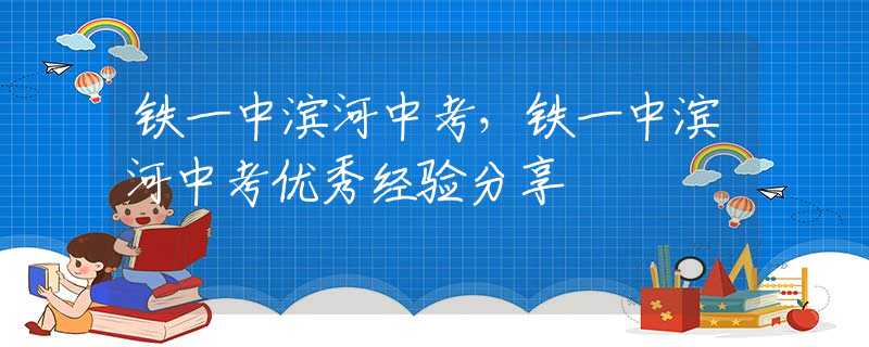 鐵一中濱河中考，鐵一中濱河中考優(yōu)秀經(jīng)驗(yàn)分享