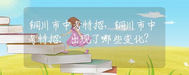 銅川市中考特招，銅川市中考特招：出現(xiàn)了哪些變化？