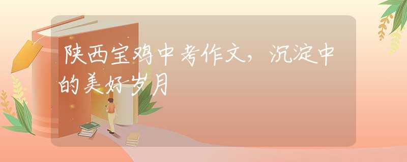 陜西寶雞中考作文，沉淀中的美好歲月