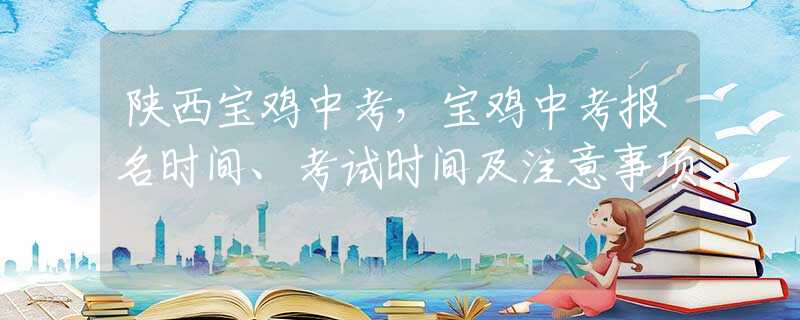 陜西寶雞中考，寶雞中考報名時間、考試時間及注意事項