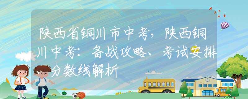 陜西省銅川市中考，陜西銅川中考：備戰(zhàn)攻略、考試安排、分數(shù)線解析