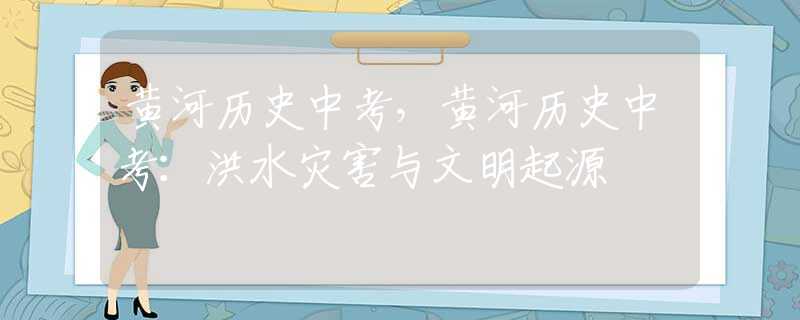 黃河歷史中考，黃河歷史中考：洪水災害與文明起源