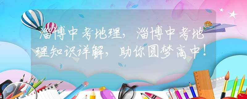 淄博中考地理，淄博中考地理知識詳解，助你圓夢高中！