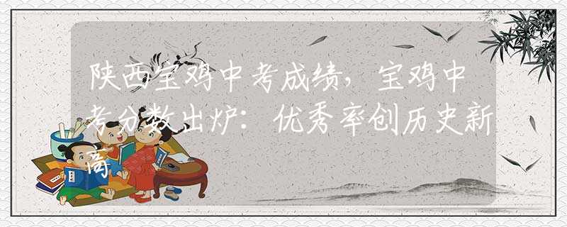 陜西寶雞中考成績，寶雞中考分?jǐn)?shù)出爐：優(yōu)秀率創(chuàng)歷史新高