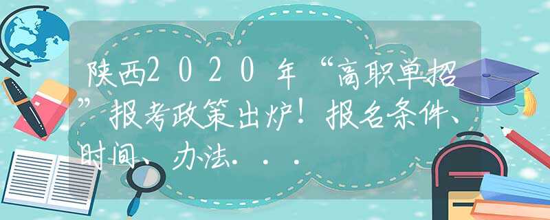 陜西2020年“高職單招”報(bào)考政策出爐！報(bào)名條件、時(shí)間、辦法...