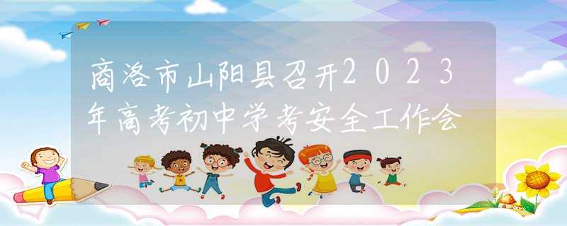 商洛市山陽縣召開2023年高考初中學(xué)考安全工作會(huì)