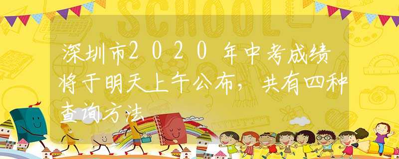 深圳市2020年中考成績將于明天上午公布，共有四種查詢方法