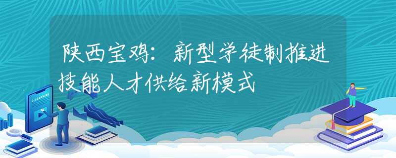 陜西寶雞：新型學(xué)徒制推進技能人才供給新模式